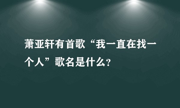 萧亚轩有首歌“我一直在找一个人”歌名是什么？