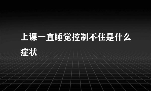 上课一直睡觉控制不住是什么症状