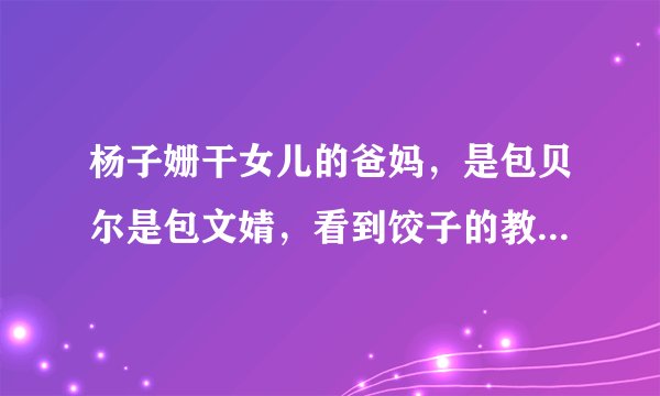 杨子姗干女儿的爸妈,是包贝尔是包文婧,看到饺子的教养,真绝了