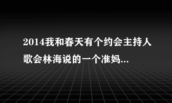 2014我和春天有个约会主持人歌会林海说的一个准妈妈和二个准新娘是?
