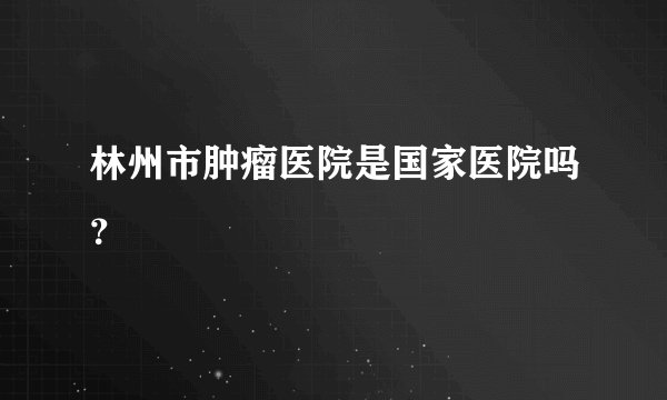 林州市肿瘤医院是国家医院吗？