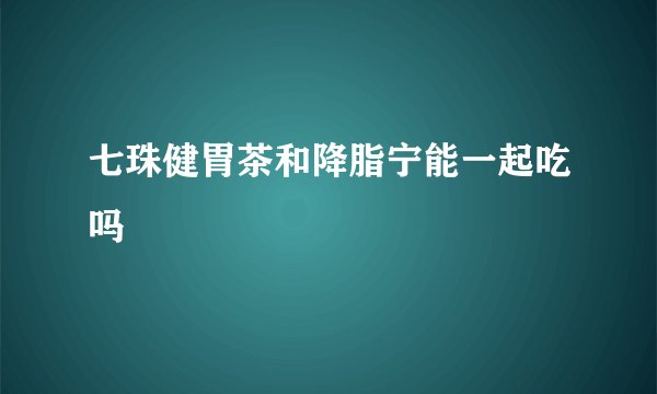 七珠健胃茶和降脂宁能一起吃吗