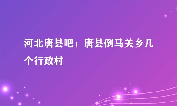 河北唐县吧；唐县倒马关乡几个行政村
