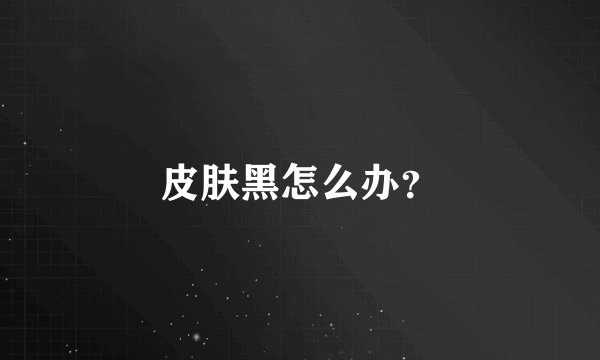 皮肤黑怎么办？