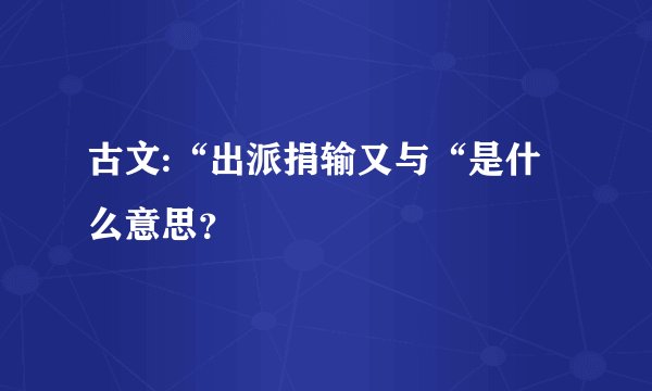 古文:“出派捐输又与“是什么意思？