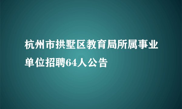 杭州市拱墅区教育局所属事业单位招聘64人公告