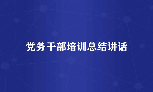 党务干部培训总结讲话