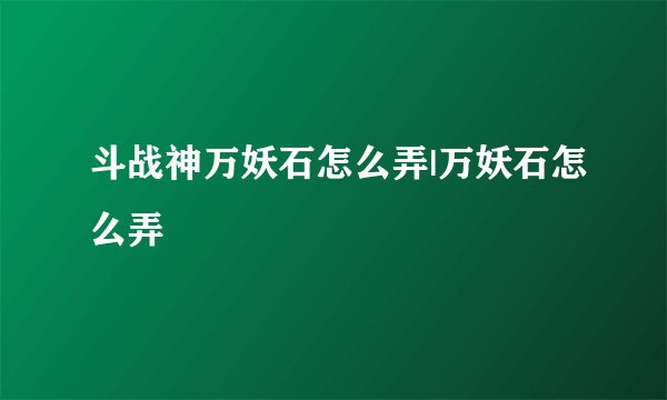 斗战神万妖石怎么弄|万妖石怎么弄