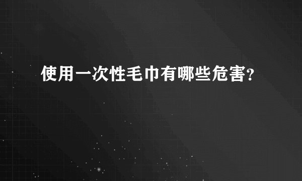 使用一次性毛巾有哪些危害？