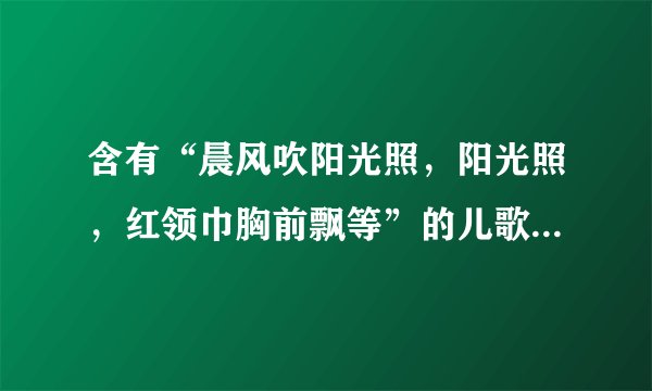 含有“晨风吹阳光照,阳光照,红领巾胸前飘等”的儿歌童歌曲?