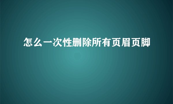 怎么一次性删除所有页眉页脚