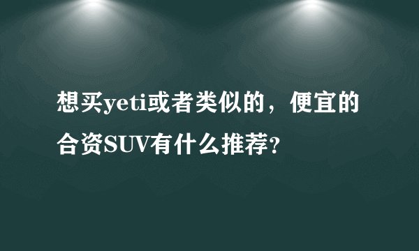 想买yeti或者类似的，便宜的合资SUV有什么推荐？