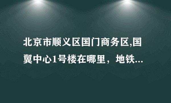 北京市顺义区国门商务区,国翼中心1号楼在哪里，地铁哪一站，从东直门