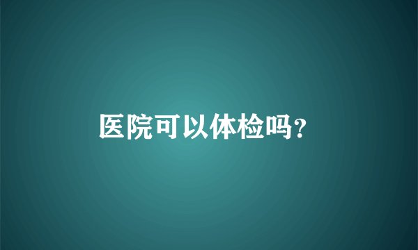 医院可以体检吗?