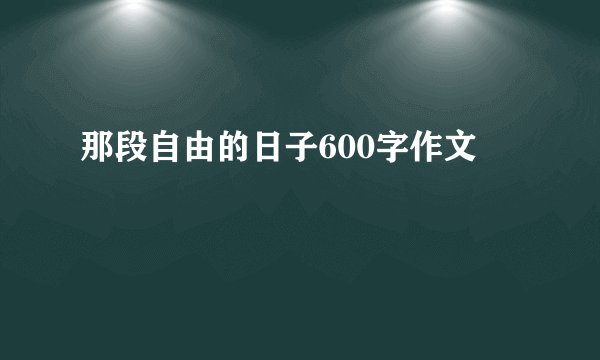 那段自由的日子600字作文