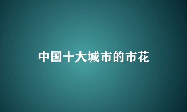 中国十大城市的市花