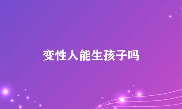 变性人能生孩子吗