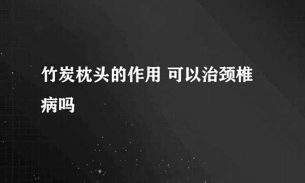 竹炭枕头的作用 可以治颈椎病吗