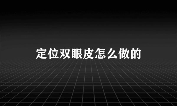 定位双眼皮怎么做的