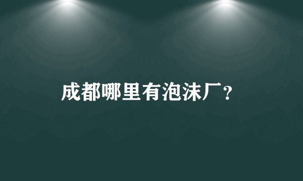 成都哪里有泡沫厂？