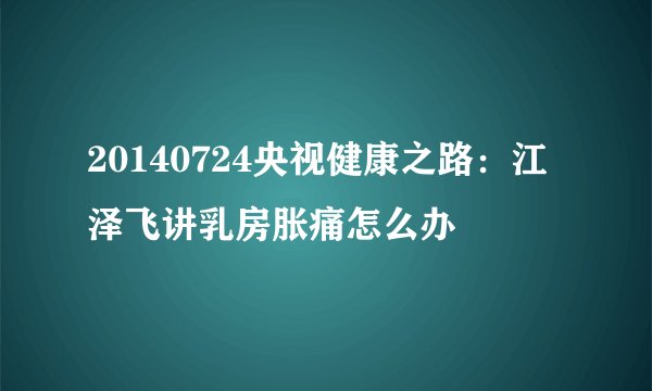 20140724央视健康之路:江泽飞讲乳房胀痛怎么办