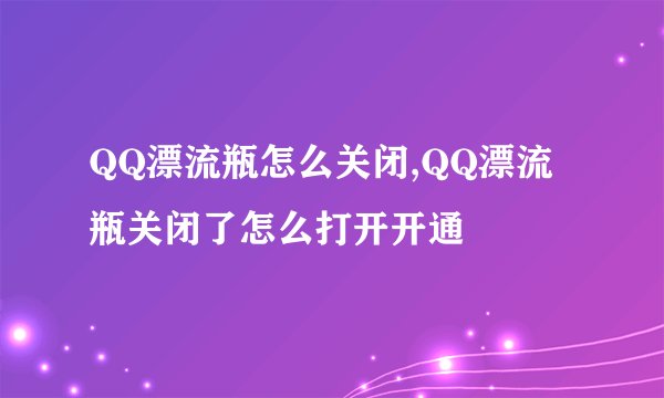 QQ漂流瓶怎么关闭,QQ漂流瓶关闭了怎么打开开通