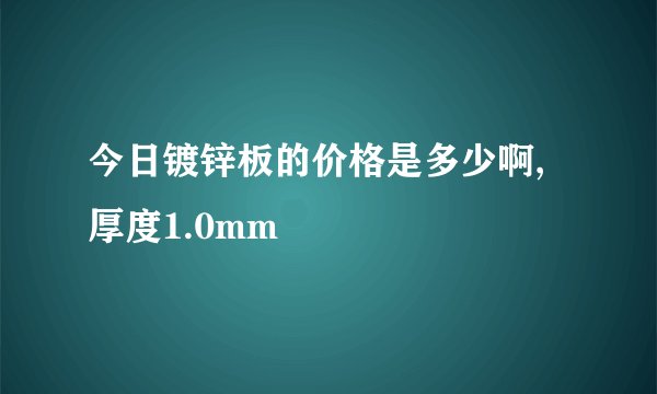 今日镀锌板的价格是多少啊,厚度1.0mm
