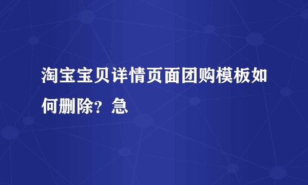 淘宝宝贝详情页面团购模板如何删除？急