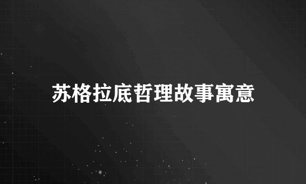 苏格拉底哲理故事寓意