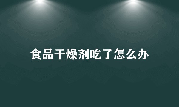 食品干燥剂吃了怎么办