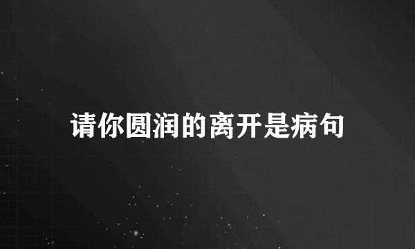 请你圆润的离开是病句