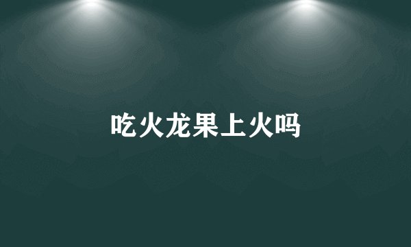 吃火龙果上火吗
