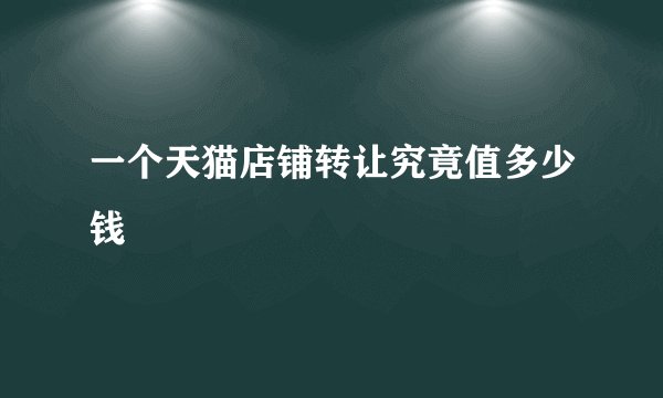一个天猫店铺转让究竟值多少钱