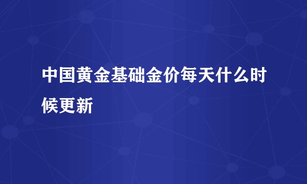中国黄金基础金价每天什么时候更新