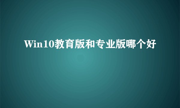 Win10教育版和专业版哪个好