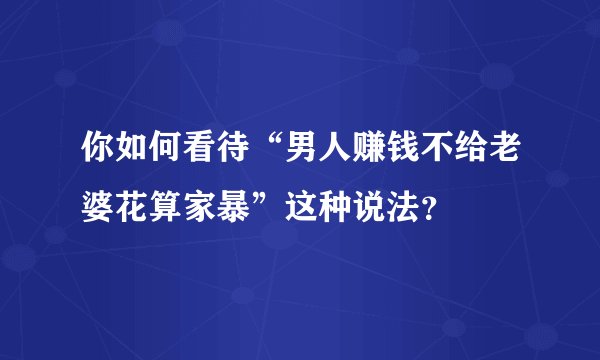 你如何看待“男人赚钱不给老婆花算家暴”这种说法？
