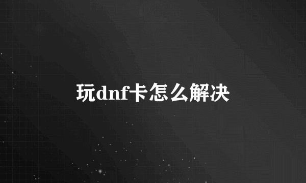 玩dnf卡怎么解决