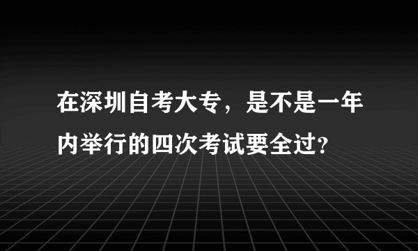 在深圳自考大专，是不是一年内举行的四次考试要全过？