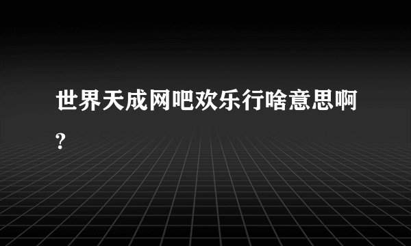 世界天成网吧欢乐行啥意思啊?