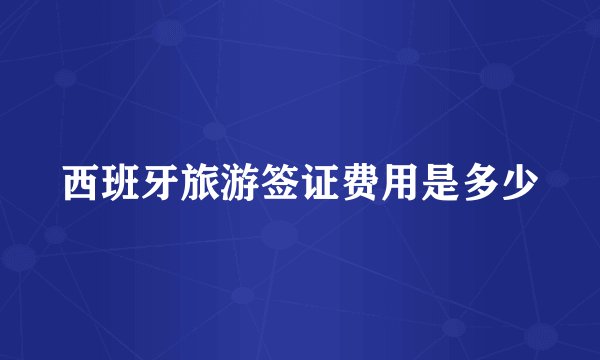 西班牙旅游签证费用是多少