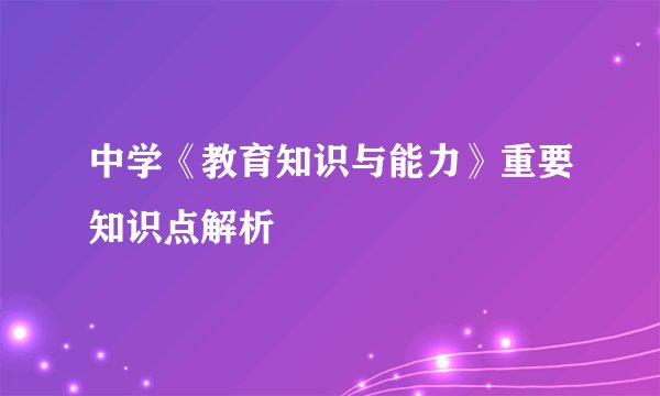 中学《教育知识与能力》重要知识点解析