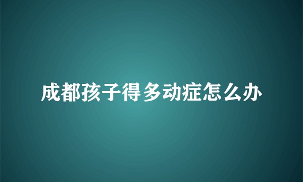 成都孩子得多动症怎么办