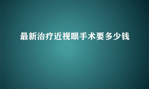 最新治疗近视眼手术要多少钱