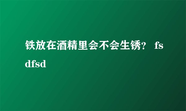 铁放在酒精里会不会生锈？ fsdfsd