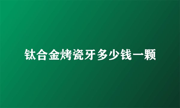 钛合金烤瓷牙多少钱一颗