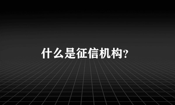 什么是征信机构？