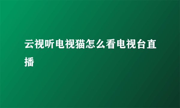云视听电视猫怎么看电视台直播
