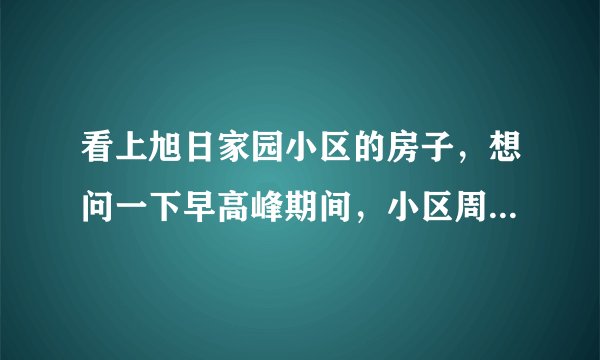 看上旭日家园小区的房子，想问一下早高峰期间，小区周边的交通怎么样？会堵车吗？