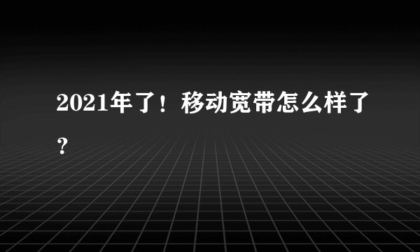 2021年了!移动宽带怎么样了?