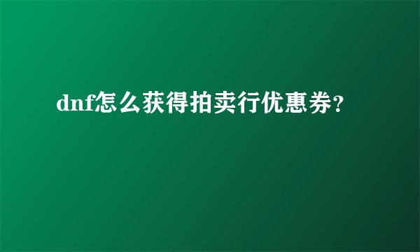 dnf怎么获得拍卖行优惠券？
